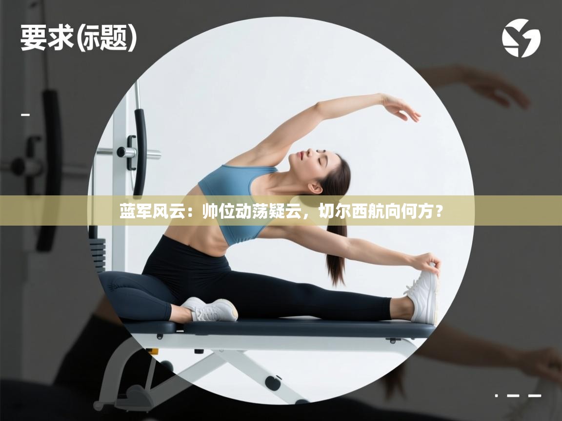 蓝军风云：帅位动荡疑云，切尔西航向何方？  第2张