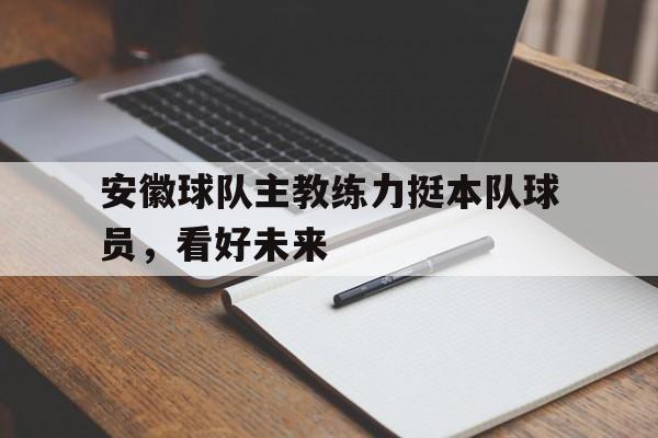 开云体育入口-安徽球队主教练力挺本队球员，看好未来